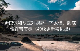 姆巴佩和队医对视那一下太怪，到底谁在带节奏（49tk更新被扒出）