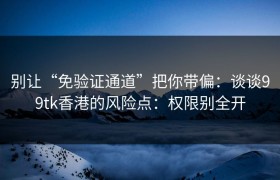 别让“免验证通道”把你带偏：谈谈99tk香港的风险点：权限别全开