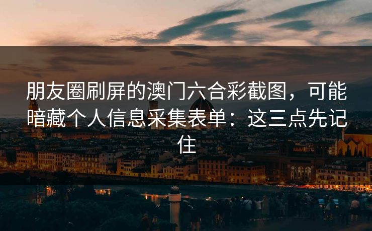 朋友圈刷屏的澳门六合彩截图，可能暗藏个人信息采集表单：这三点先记住