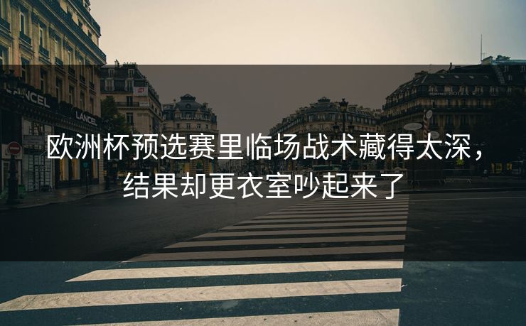 欧洲杯预选赛里临场战术藏得太深,结果却更衣室吵起来了 欧洲杯预选赛里临场战术藏得太深,结果却更衣室吵起来了
