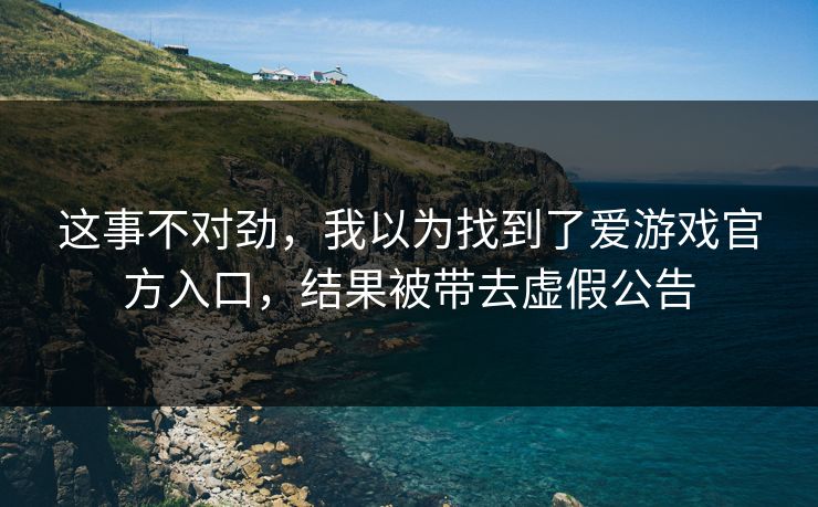这事不对劲，我以为找到了爱游戏官方入口，结果被带去虚假公告