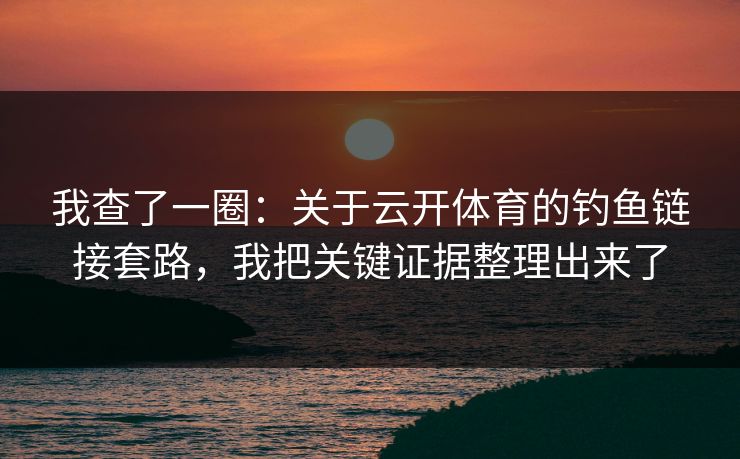 我查了一圈:关于云开体育的钓鱼链接套路,我把关键证据整理出来了 我查了一圈:关于云开体育的钓鱼链接套路,我把关键证据整理出来了