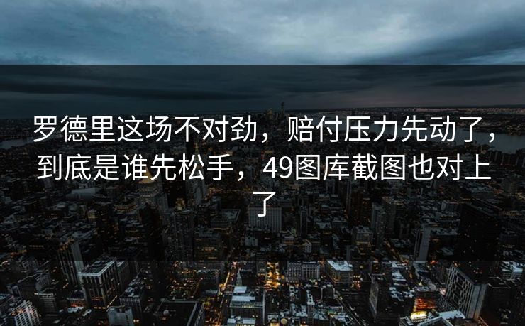 罗德里这场不对劲,赔付压力先动了,到底是谁先松手,49图库截图也对上了 罗德里这场不对劲,赔付压力先动了,到底是谁先松手,49图库截图也对上了