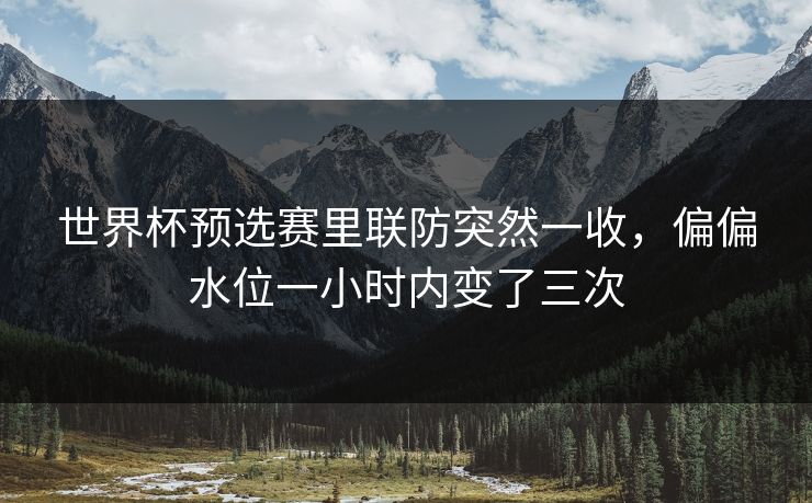 世界杯预选赛里联防突然一收,偏偏水位一小时内变了三次 世界杯预选赛里联防突然一收,偏偏水位一小时内变了三次