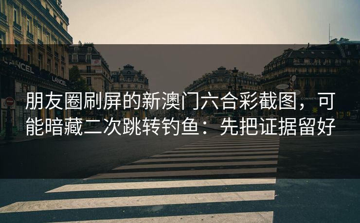 朋友圈刷屏的新澳门六合彩截图,可能暗藏二次跳转钓鱼:先把证据留好 朋友圈刷屏的新澳门六合彩截图,可能暗藏二次跳转钓鱼:先把证据留好