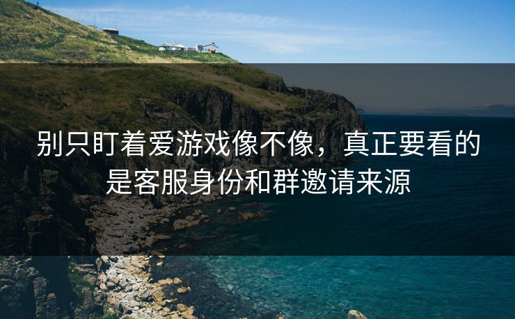 别只盯着爱游戏像不像，真正要看的是客服身份和群邀请来源