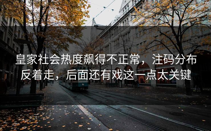 皇家社会热度飙得不正常，注码分布反着走，后面还有戏这一点太关键