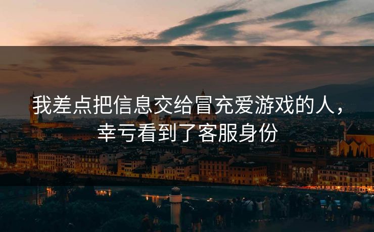 我差点把信息交给冒充爱游戏的人,幸亏看到了客服身份 我差点把信息交给冒充爱游戏的人,幸亏看到了客服身份