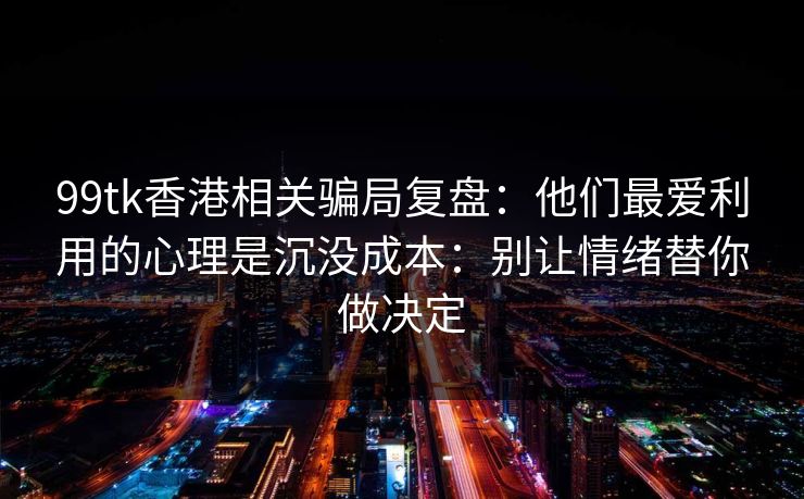 99tk香港相关骗局复盘:他们最爱利用的心理是沉没成本:别让情绪替你做决定 99tk香港相关骗局复盘:他们最爱利用的心理是沉没成本:别让情绪替你做决定