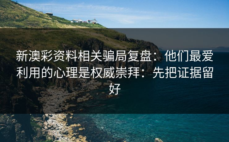 新澳彩资料相关骗局复盘：他们最爱利用的心理是权威崇拜：先把证据留好