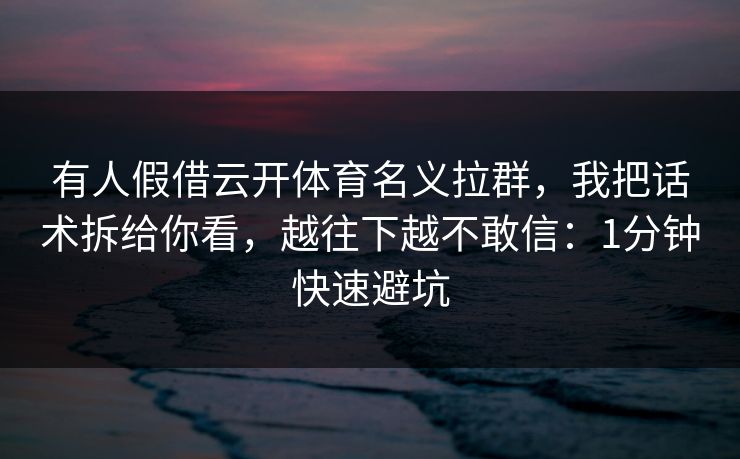 有人假借云开体育名义拉群,我把话术拆给你看,越往下越不敢信:1分钟快速避坑 有人假借云开体育名义拉群,我把话术拆给你看,越往下越不敢信:1分钟快速避坑