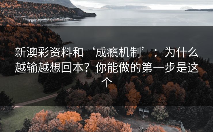 新澳彩资料和‘成瘾机制’:为什么越输越想回本?你能做的第一步是这个 新澳彩资料和‘成瘾机制’:为什么越输越想回本?你能做的第一步是这个