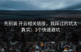 先别装 开云相关链接，我踩过的坑太真实：3个快速避坑