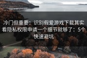 冷门但重要：识别假爱游戏下载其实看隐私权限申请一个细节就够了：5个快速避坑