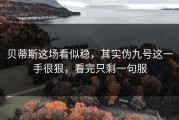 贝蒂斯这场看似稳，其实伪九号这一手很狠，看完只剩一句服