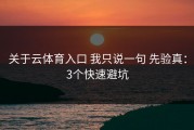 关于云体育入口 我只说一句 先验真：3个快速避坑
