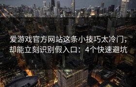 爱游戏官方网站这条小技巧太冷门，却能立刻识别假入口：4个快速避坑