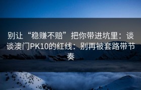 别让“稳赚不赔”把你带进坑里：谈谈澳门PK10的红线：别再被套路带节奏