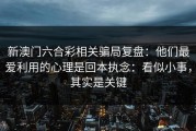 新澳门六合彩相关骗局复盘：他们最爱利用的心理是回本执念：看似小事，其实是关键