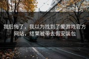 我后悔了，我以为找到了爱游戏官方网站，结果被带去假安装包
