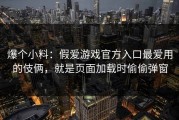 爆个小料：假爱游戏官方入口最爱用的伎俩，就是页面加载时偷偷弹窗