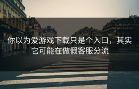 你以为爱游戏下载只是个入口，其实它可能在做假客服分流