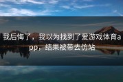 我后悔了，我以为找到了爱游戏体育app，结果被带去仿站