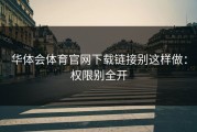 华体会体育官网下载链接别这样做：权限别全开