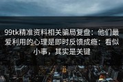 99tk精准资料相关骗局复盘：他们最爱利用的心理是即时反馈成瘾：看似小事，其实是关键