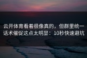 云开体育看着很像真的，但群里统一话术催促这点太明显：10秒快速避坑