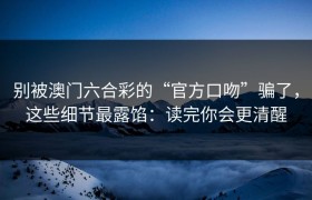 别被澳门六合彩的“官方口吻”骗了，这些细节最露馅：读完你会更清醒