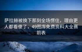 萨拉赫被换下那刻全场愣住，理由更人都看傻了，49图库免费资料大全赛前表