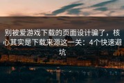 别被爱游戏下载的页面设计骗了，核心其实是下载来源这一关：4个快速避坑