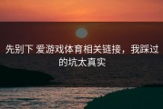 先别下 爱游戏体育相关链接，我踩过的坑太真实