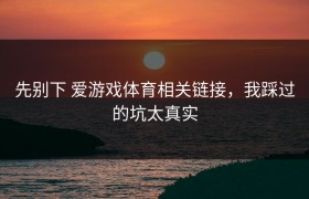 先别下 爱游戏体育相关链接，我踩过的坑太真实