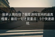 我承认我低估了假爱游戏官网的逼真程度，最后一句才是重点：5个快速避坑