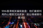 99tk香港相关骗局复盘：他们最爱利用的心理是沉没成本：别让情绪替你做决定