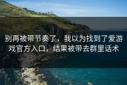 别再被带节奏了，我以为找到了爱游戏官方入口，结果被带去群里话术