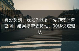 真没想到，我以为找到了爱游戏体育官网，结果被带去仿站：30秒快速避坑
