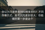 你以为只是转发99tk精准资料？不同传播方式，账号风险差别很大：你能做的第一步是这个