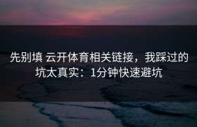 先别填 云开体育相关链接，我踩过的坑太真实：1分钟快速避坑