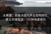 太离谱：我差点因为开云官网踩坑，真正关键在这：1分钟快速避坑