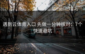 遇到云体育入口 先做一分钟核对：7个快速避坑