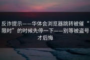 反诈提示——华体会浏览器跳转被催“限时”的时候先停一下——别等被盗号才后悔