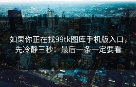 如果你正在找99tk图库手机版入口，先冷静三秒：最后一条一定要看