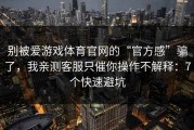 别被爱游戏体育官网的“官方感”骗了，我亲测客服只催你操作不解释：7个快速避坑