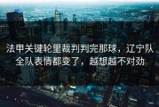 法甲关键轮里裁判判完那球，辽宁队全队表情都变了，越想越不对劲