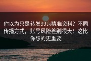 你以为只是转发99tk精准资料？不同传播方式，账号风险差别很大：这比你想的更重要