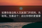 如果你身边有人沉迷澳门开奖网，先别骂，先看这个：这比你想的更重要