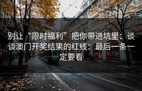 别让“限时福利”把你带进坑里：谈谈澳门开奖结果的红线：最后一条一定要看